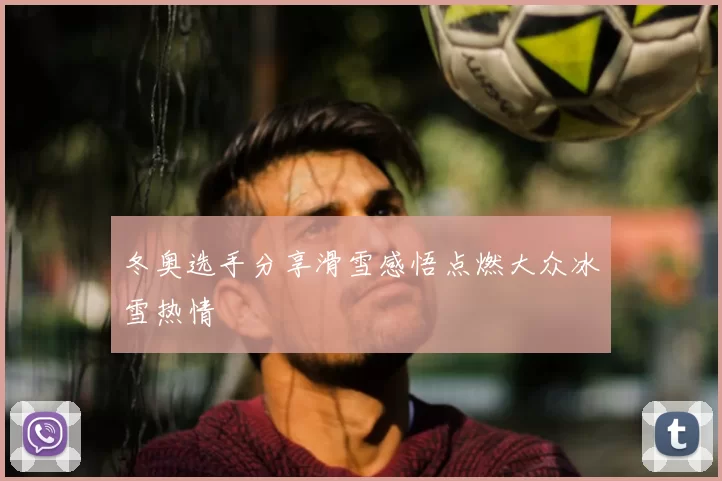 冬奥选手分享滑雪感悟点燃大众冰雪热情