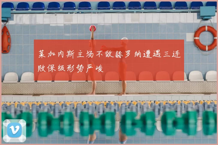 莱加内斯主场不敌赫罗纳遭遇三连败保级形势严峻