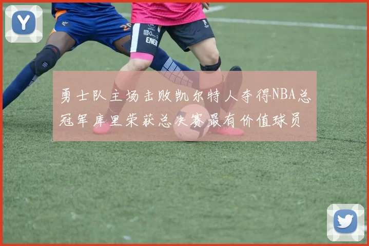 勇士队主场击败凯尔特人夺得NBA总冠军库里荣获总决赛最有价值球员