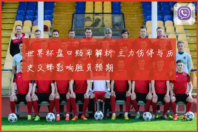 世界杯盘口赔率解析 主力伤停与历史交锋影响胜负预期