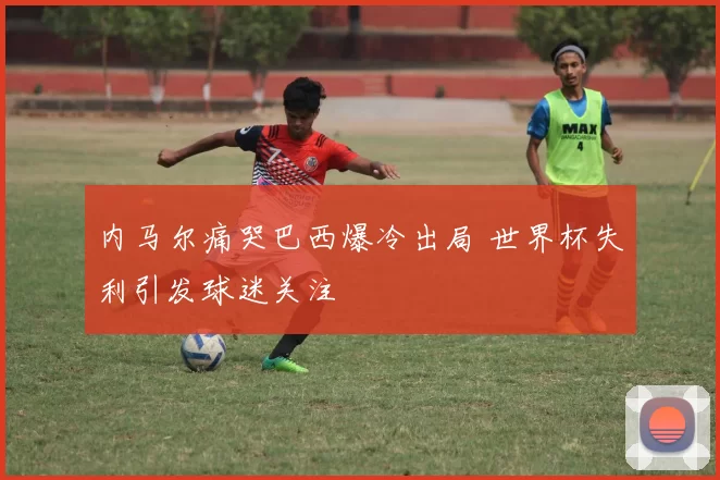 内马尔痛哭巴西爆冷出局 世界杯失利引发球迷关注