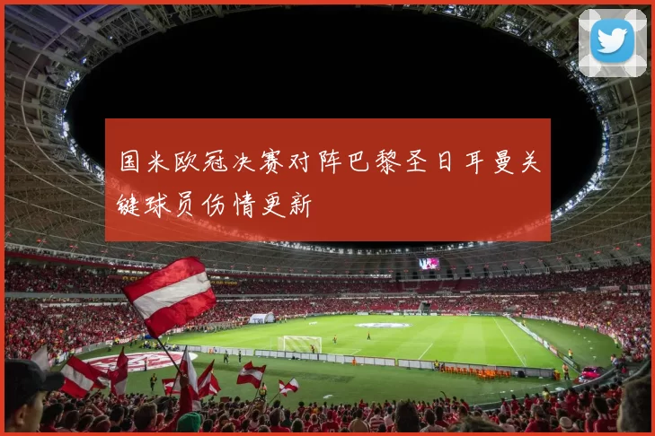 国米欧冠决赛对阵巴黎圣日耳曼关键球员伤情更新