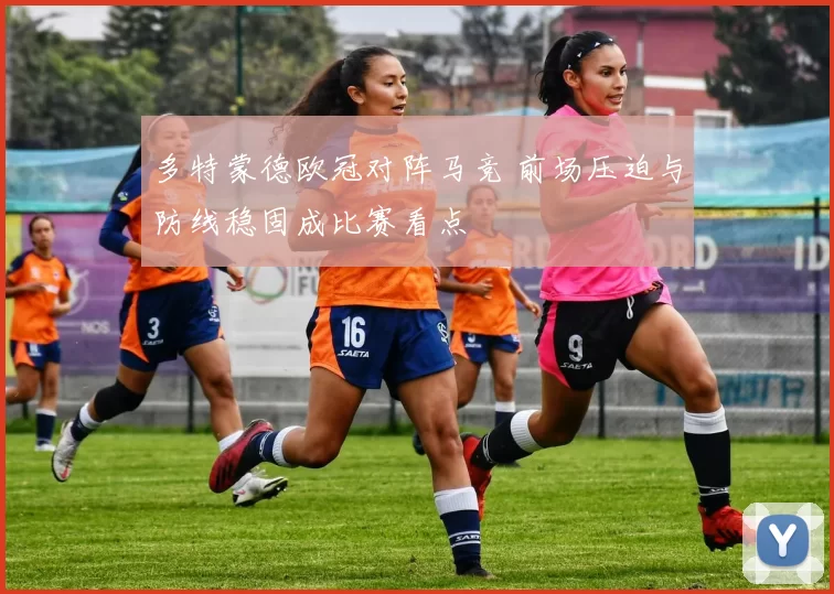 多特蒙德欧冠对阵马竞 前场压迫与防线稳固成比赛看点