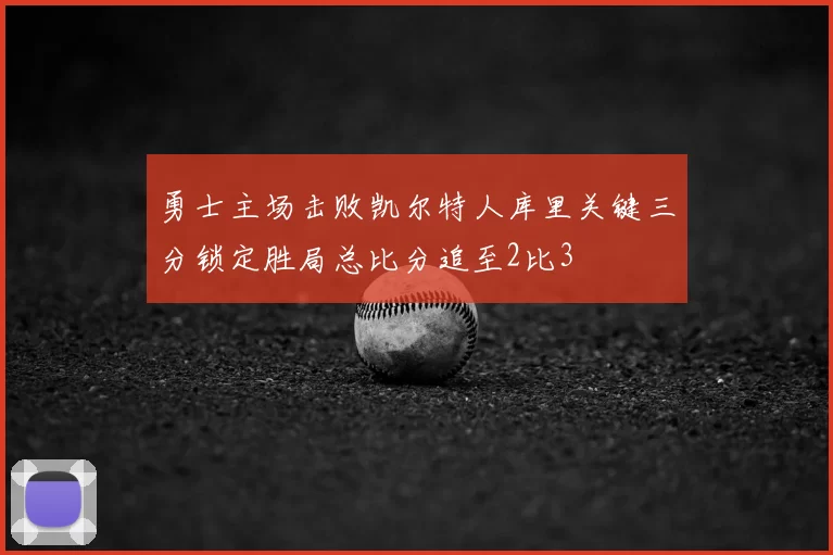 勇士主场击败凯尔特人库里关键三分锁定胜局总比分追至2比3