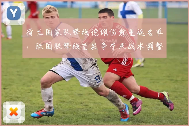 荷兰国家队锋线德佩伤愈重返名单，欧国联锋线首发争夺及战术调整受考验