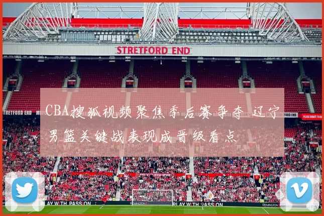 CBA搜狐视频聚焦季后赛争夺 辽宁男篮关键战表现成晋级看点
