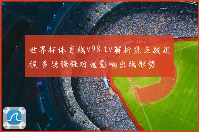 世界杯体育线v98 tv解析焦点战进程 多场强强对话影响出线形势
