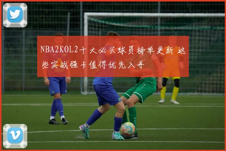NBA2KOL2十大必买球员榜单更新 这些实战强卡值得优先入手