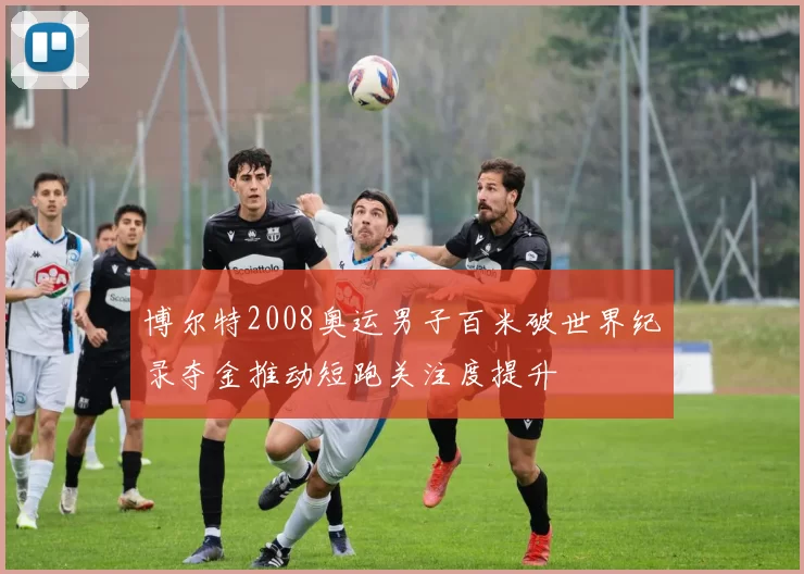 博尔特2008奥运男子百米破世界纪录夺金推动短跑关注度提升