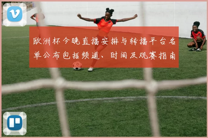 欧洲杯今晚直播安排与转播平台名单公布包括频道、时间及观赛指南