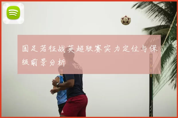 国足若征战英超联赛实力定位与保级前景分析
