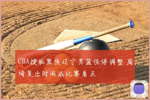 CBA搜狐聚焦辽宁男篮伤停调整 周琦复出时间成比赛看点