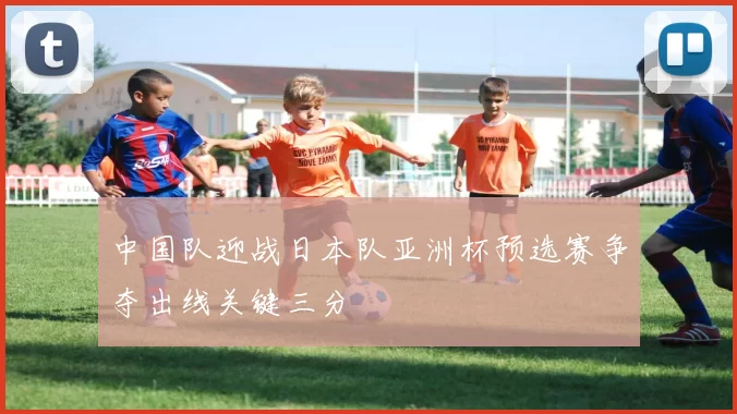 中国队迎战日本队亚洲杯预选赛争夺出线关键三分