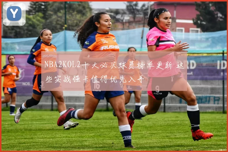 NBA2KOL2十大必买球员榜单更新 这些实战强卡值得优先入手
