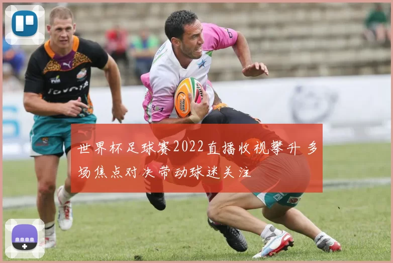 世界杯足球赛2022直播收视攀升 多场焦点对决带动球迷关注