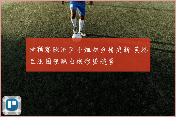 世预赛欧洲区小组积分榜更新 英格兰法国领跑出线形势趋紧