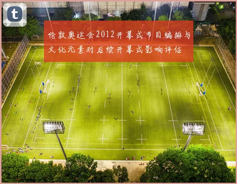 伦敦奥运会2012开幕式节目编排与文化元素对后续开幕式影响评估