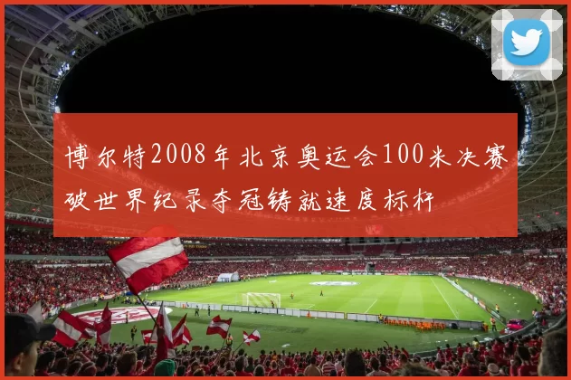 博尔特2008年北京奥运会100米决赛破世界纪录夺冠铸就速度标杆