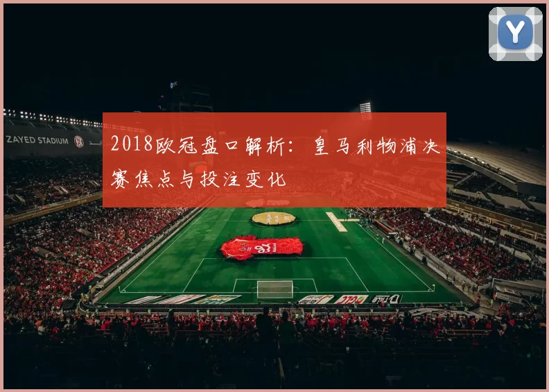 2018欧冠盘口解析:皇马利物浦决赛焦点与投注变化