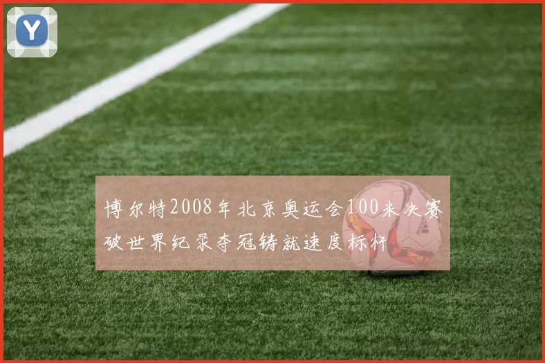 博尔特2008年北京奥运会100米决赛破世界纪录夺冠铸就速度标杆