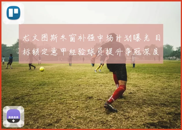 尤文图斯冬窗补强中场计划曝光 目标锁定意甲经验球员提升争冠深度