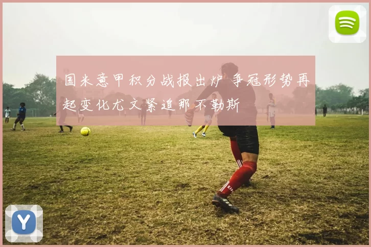 国米意甲积分战报出炉 争冠形势再起变化尤文紧追那不勒斯