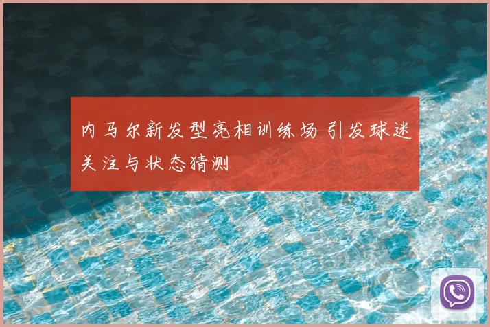 内马尔新发型亮相训练场 引发球迷关注与状态猜测