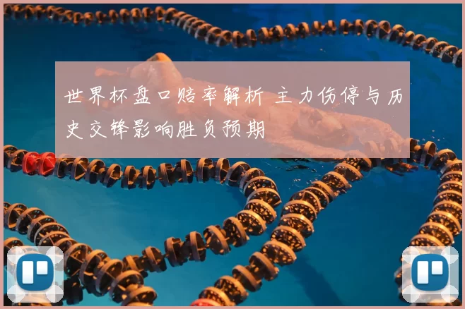 世界杯盘口赔率解析 主力伤停与历史交锋影响胜负预期