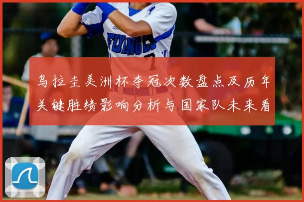 乌拉圭美洲杯夺冠次数盘点及历年关键胜绩影响分析与国家队未来看点