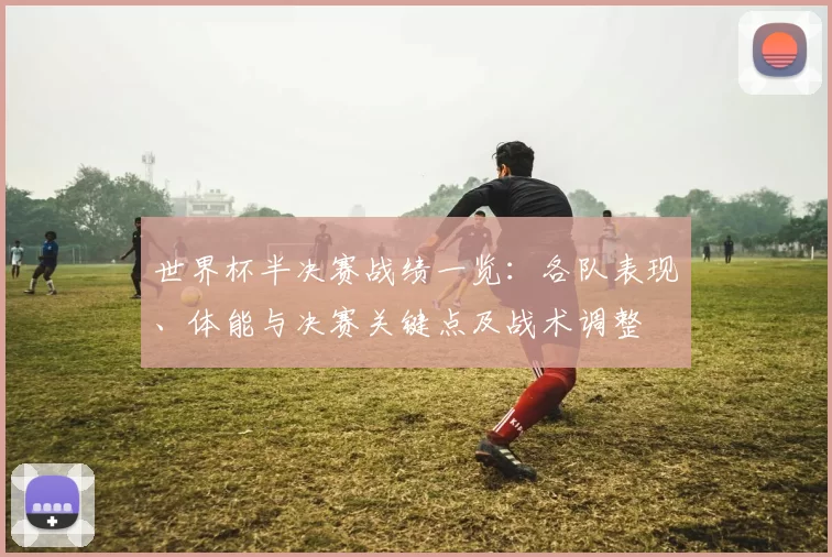 世界杯半决赛战绩一览：各队表现、体能与决赛关键点及战术调整