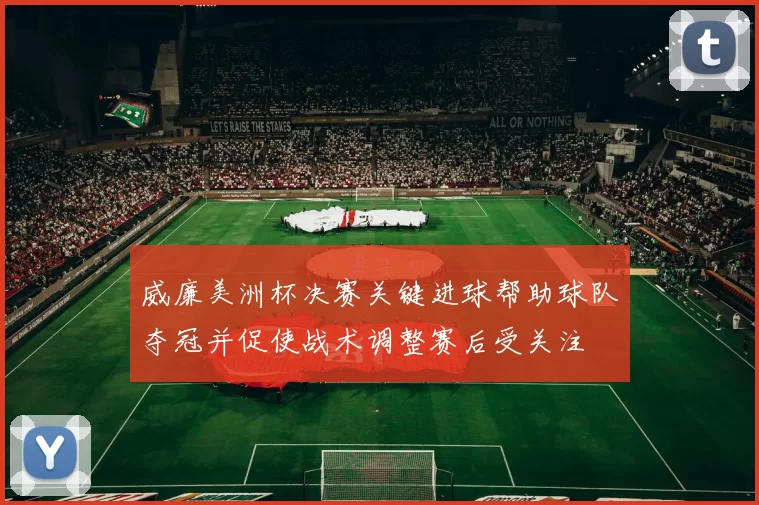威廉美洲杯决赛关键进球帮助球队夺冠并促使战术调整赛后受关注
