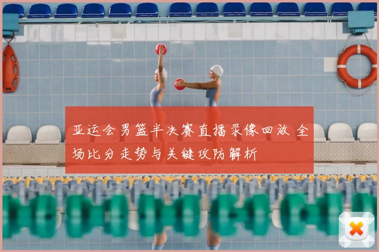 亚运会男篮半决赛直播录像回放 全场比分走势与关键攻防解析