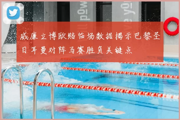 威廉立博欧赔临场数据揭示巴黎圣日耳曼对阵马赛胜负关键点