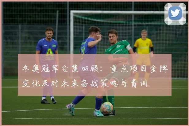 冬奥冠军合集回顾:重点项目金牌变化及对未来备战策略与青训