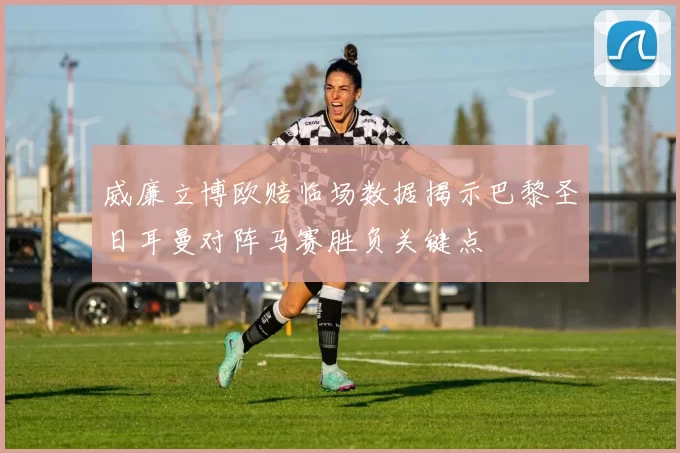 威廉立博欧赔临场数据揭示巴黎圣日耳曼对阵马赛胜负关键点