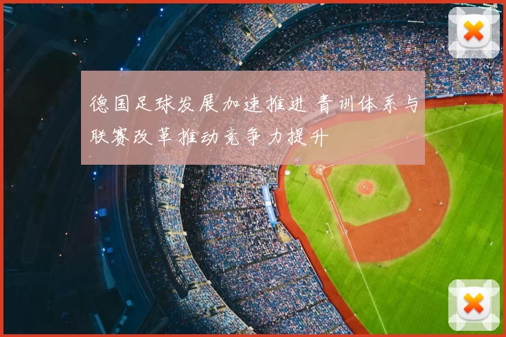 德国足球发展加速推进 青训体系与联赛改革推动竞争力提升